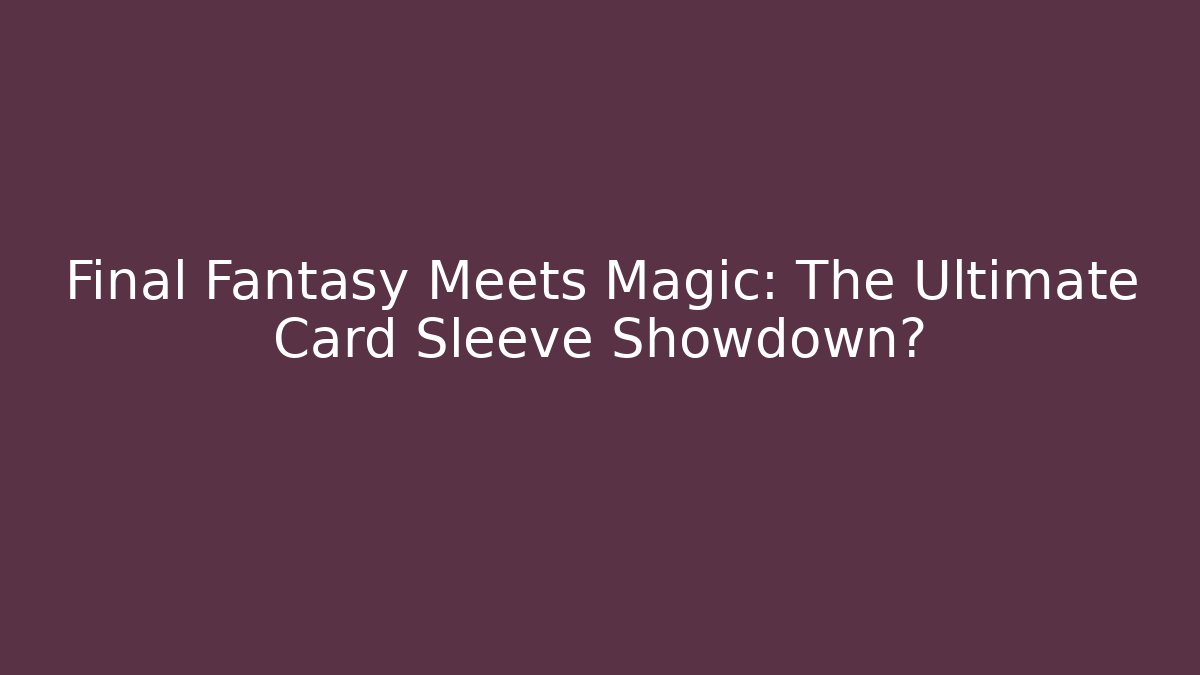 Final Fantasy Meets Magic: The Ultimate Card Sleeve Showdown? - Smart Esu