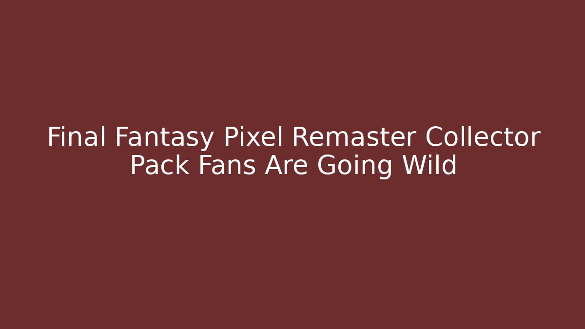 Final Fantasy Pixel Remaster Collector Pack Fans Are Going Wild