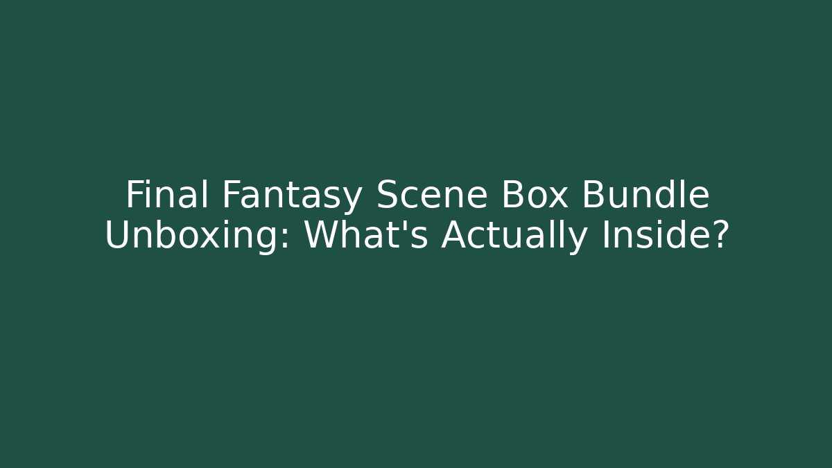 Final Fantasy Scene Box Bundle Unboxing: What’s Actually Inside?