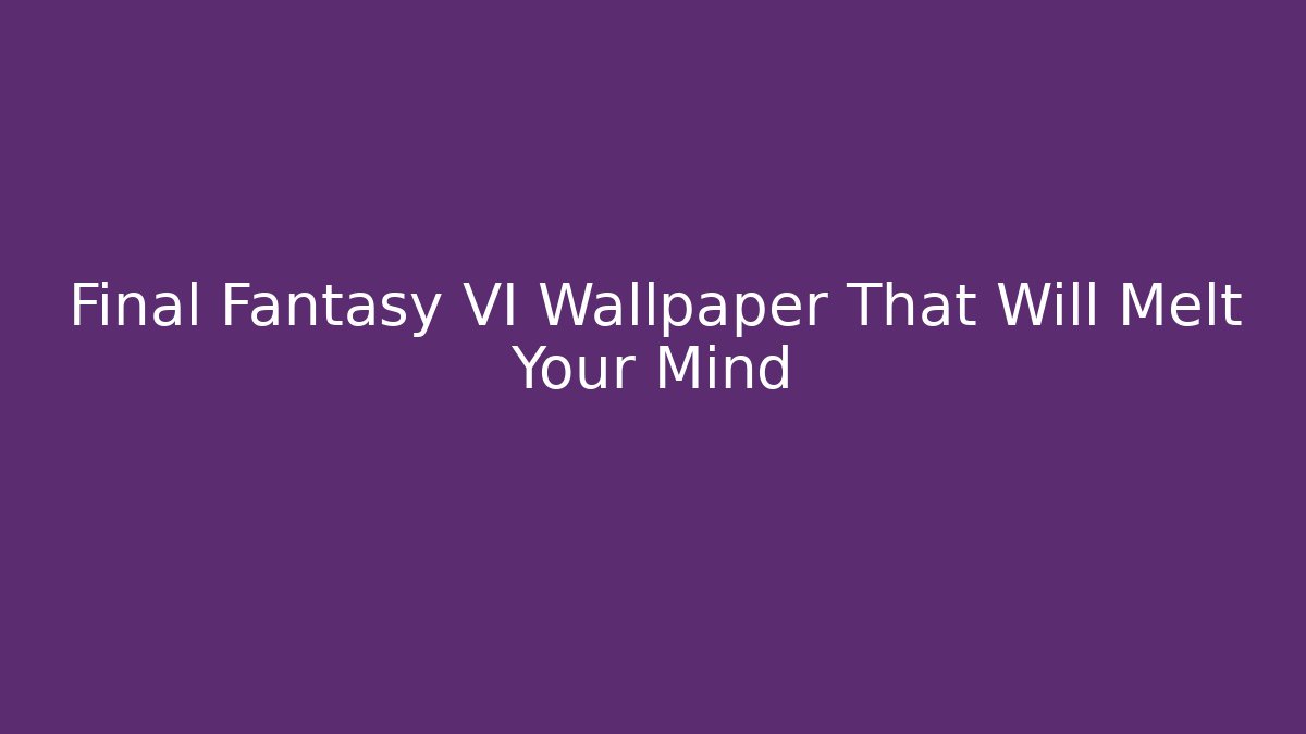Final Fantasy VI Wallpaper That Will Melt Your Mind