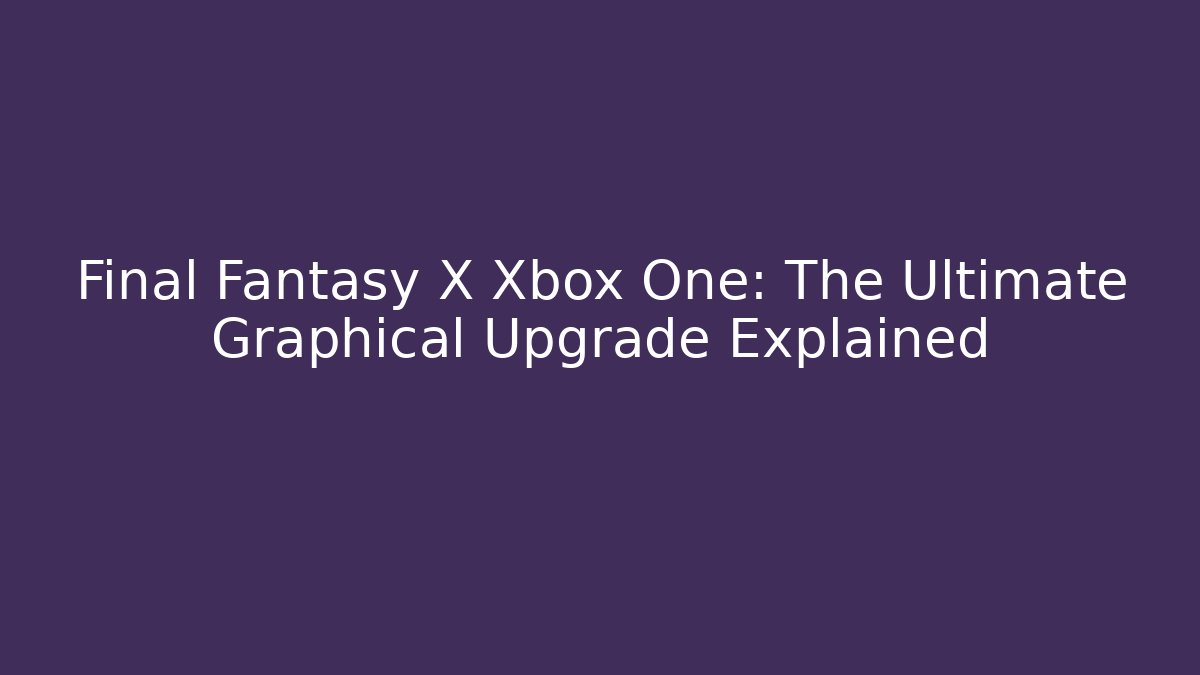 Final Fantasy X Xbox One: The Ultimate Graphical Upgrade Explained