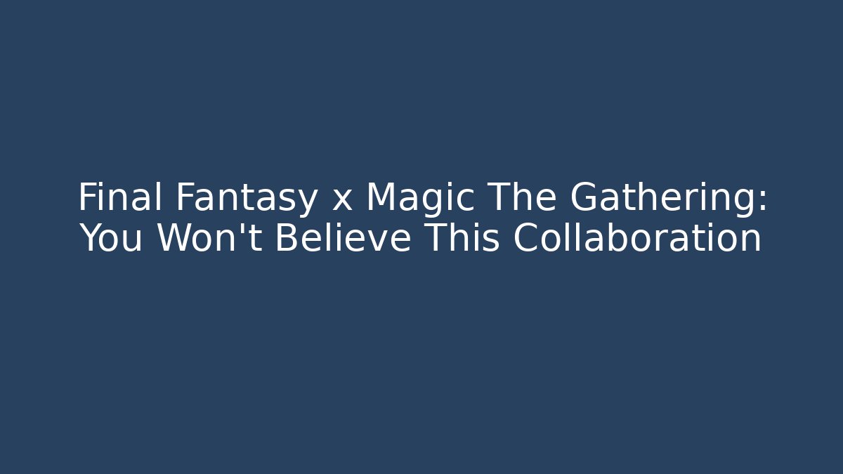 Final Fantasy x Magic The Gathering: You Won't Believe This Collaboration