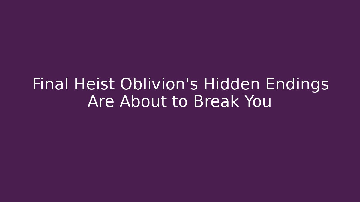 Final Heist Oblivion's Hidden Endings Are About to Break You