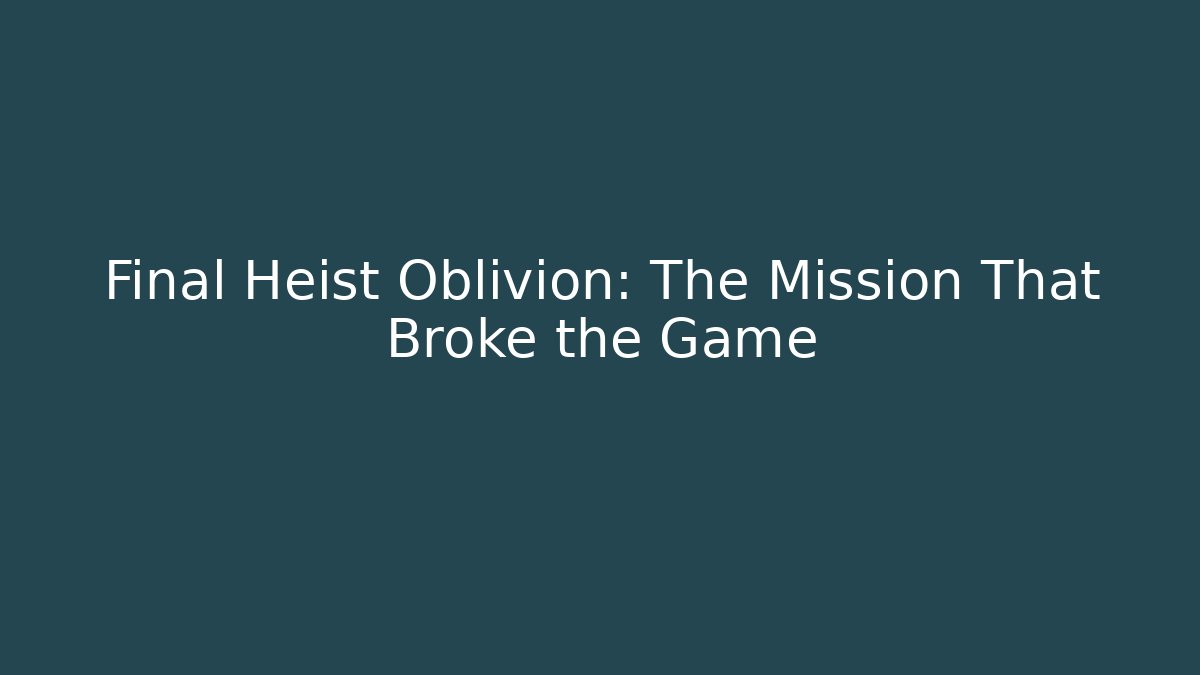 Final Heist Oblivion: The Mission That Broke the Game