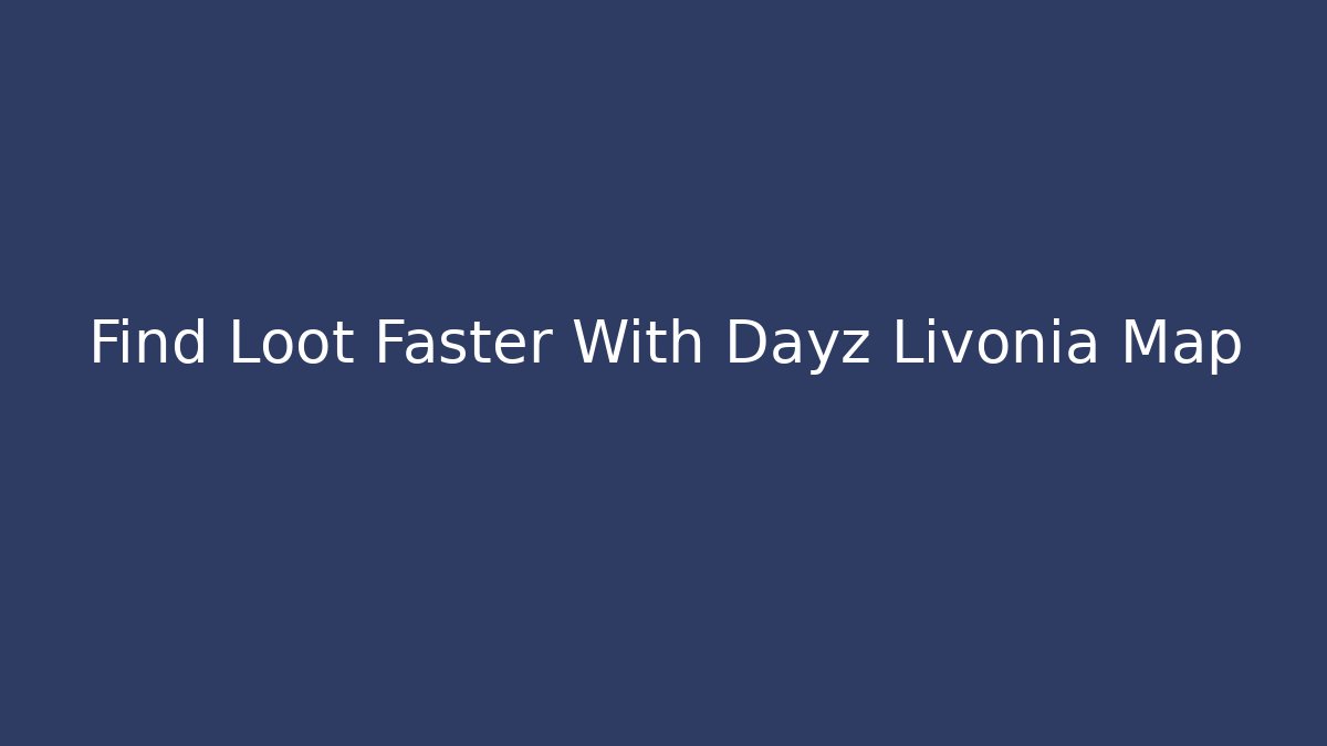 Find Loot Faster With Dayz Livonia Map