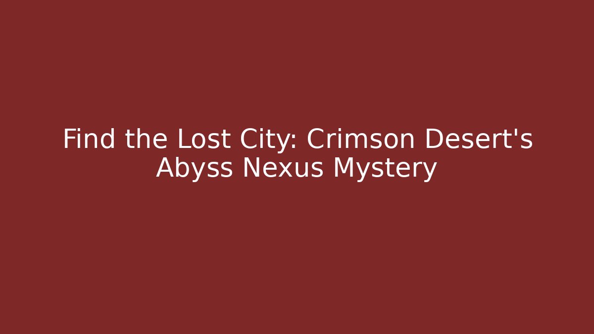 Find the Lost City: Crimson Desert’s Abyss Nexus Mystery