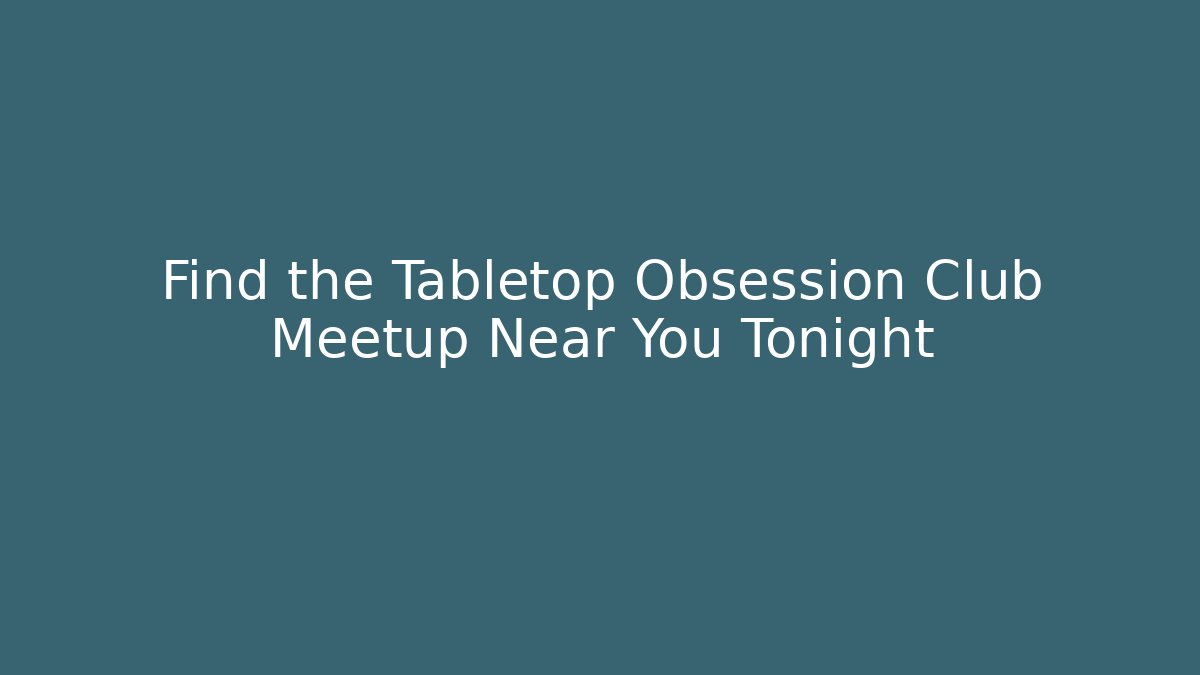 Find the Tabletop Obsession Club Meetup Near You Tonight