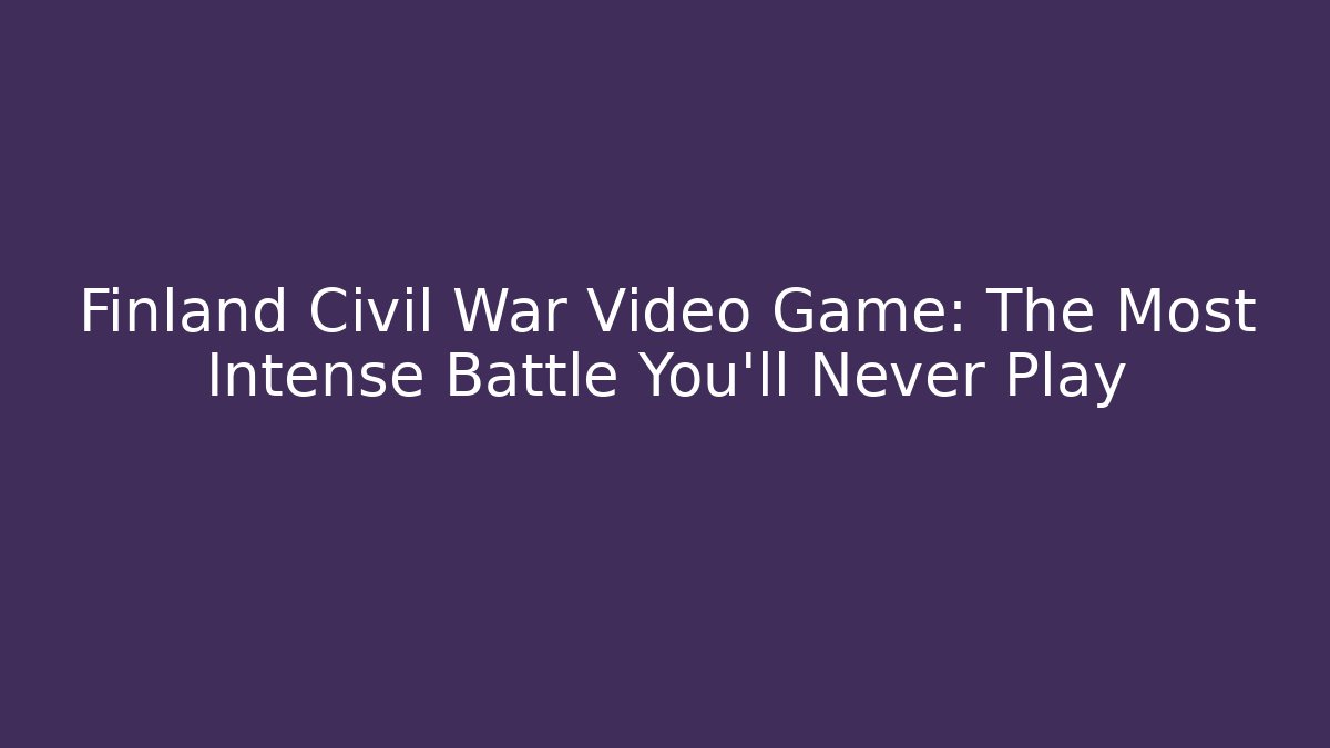 Finland Civil War Video Game: The Most Intense Battle You’ll Never Play