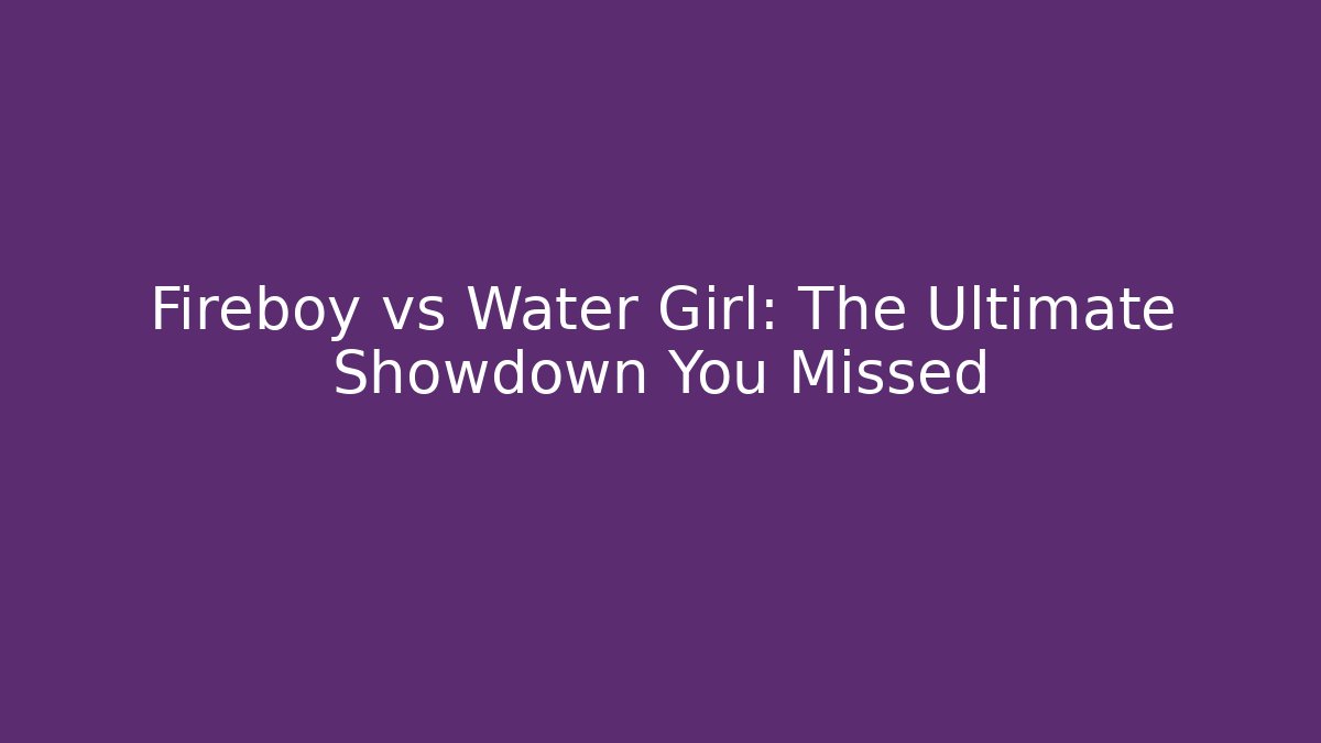 Fireboy vs Water Girl: The Ultimate Showdown You Missed