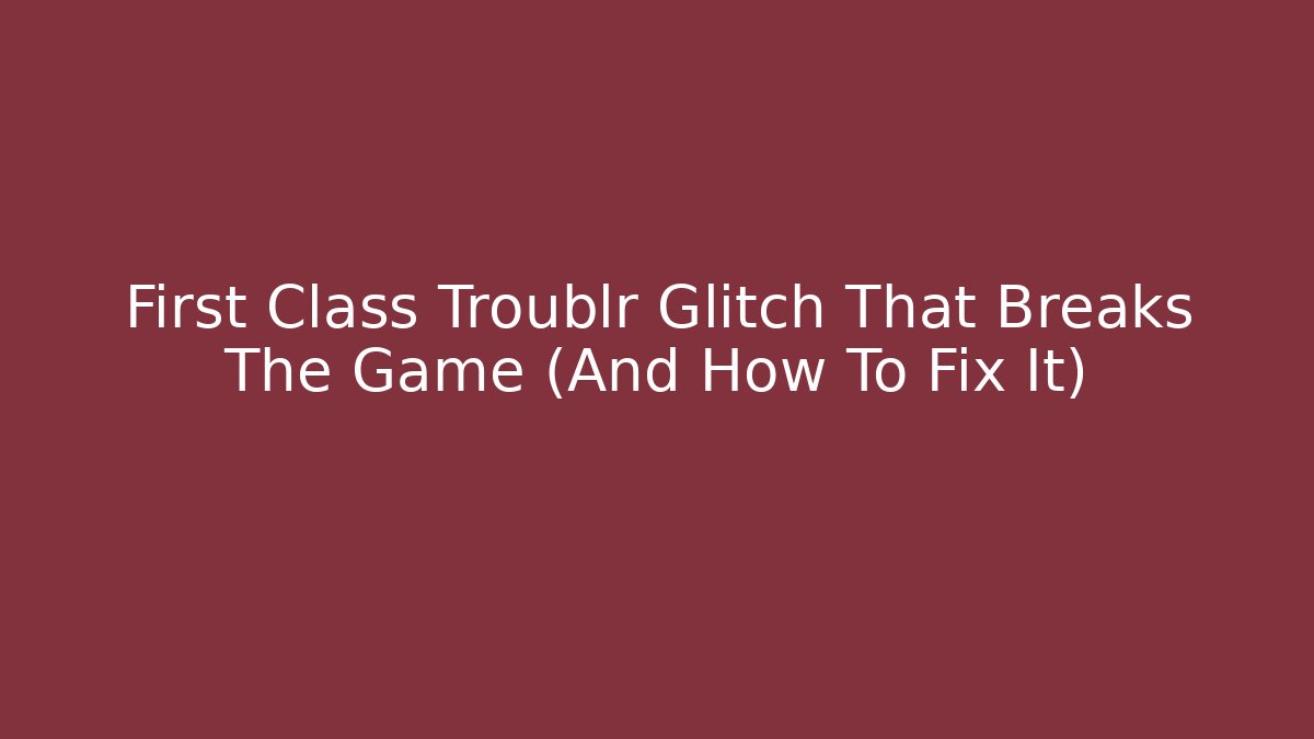 First Class Troublr Glitch That Breaks The Game (And How To Fix It) - Smart Esu