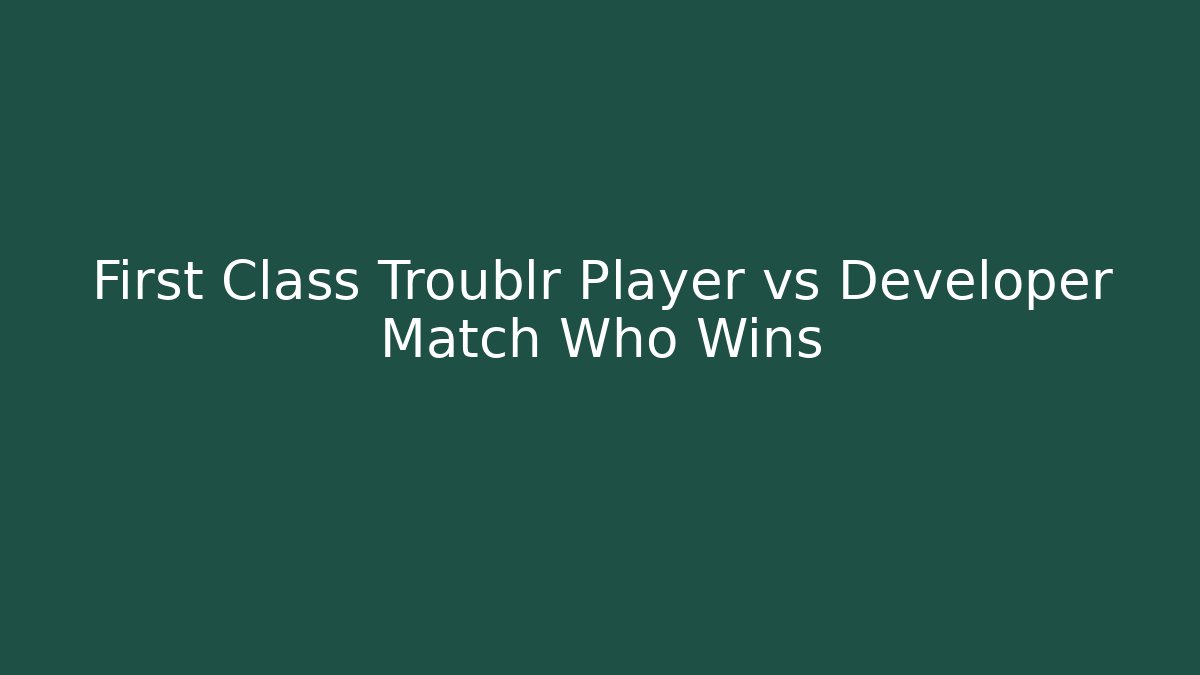 First Class Troublr Player vs Developer Match Who Wins - Smart Esu