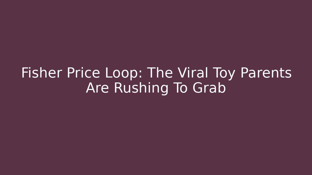 Fisher Price Loop: The Viral Toy Parents Are Rushing To Grab