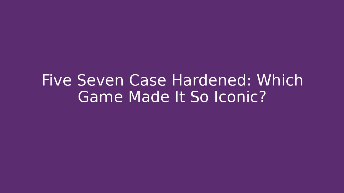 Five Seven Case Hardened: Which Game Made It So Iconic?