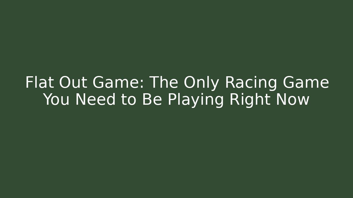 Flat Out Game: The Only Racing Game You Need to Be Playing Right Now
