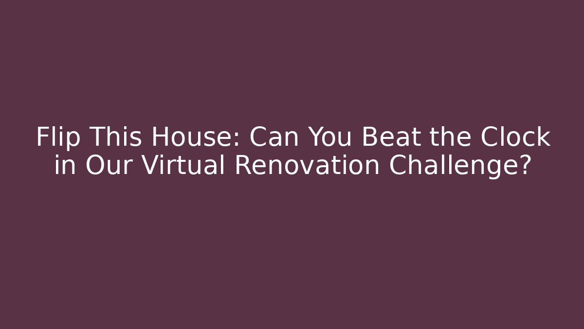 Flip This House: Can You Beat the Clock in Our Virtual Renovation Challenge?