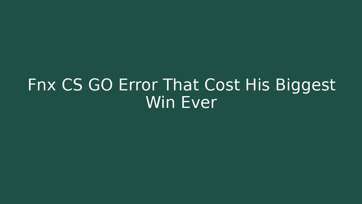 Fnx CS GO Error That Cost His Biggest Win Ever - Smart Esu