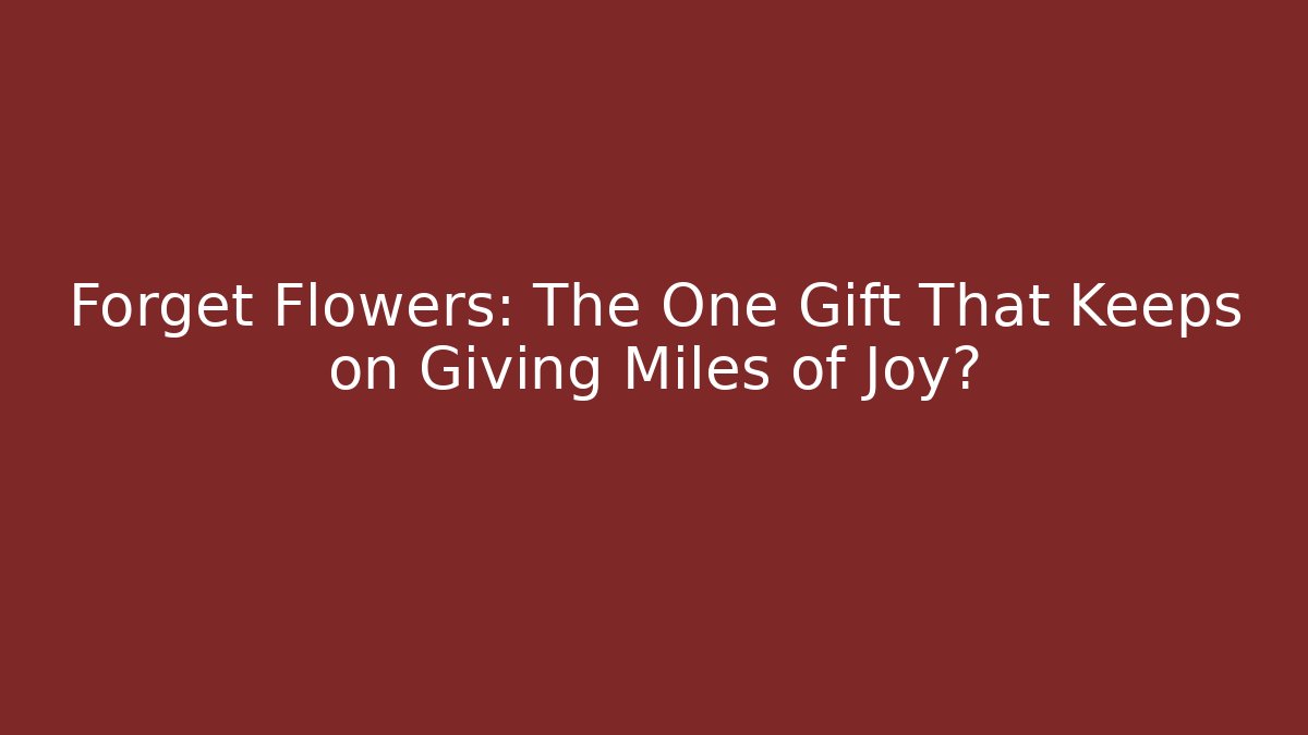 Forget Flowers: The One Gift That Keeps on Giving Miles of Joy?