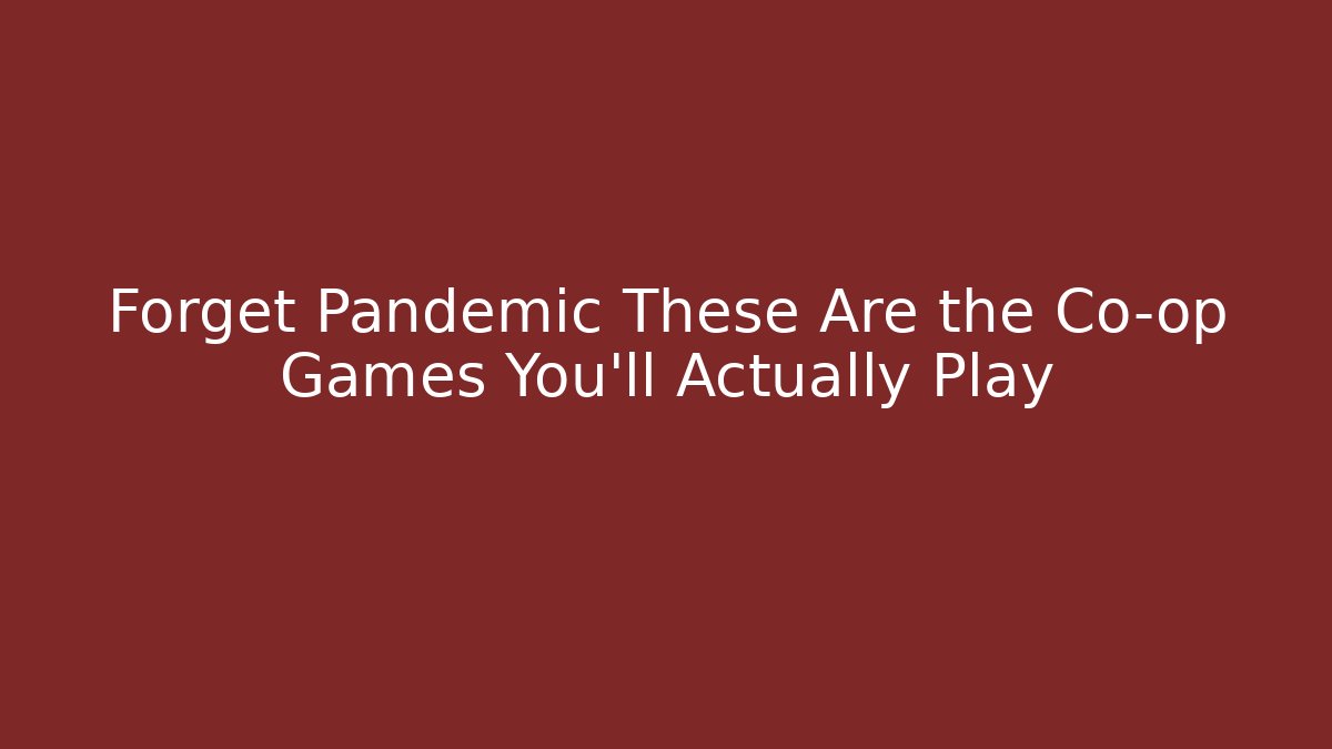 Forget Pandemic These Are the Co-op Games You'll Actually Play