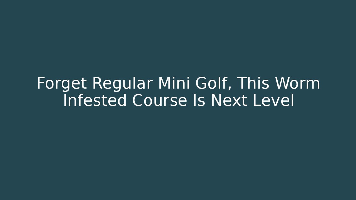 Forget Regular Mini Golf, This Worm Infested Course Is Next Level