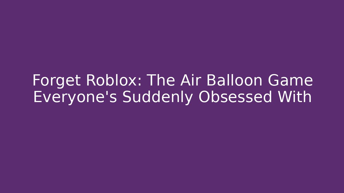 Forget Roblox: The Air Balloon Game Everyone's Suddenly Obsessed With