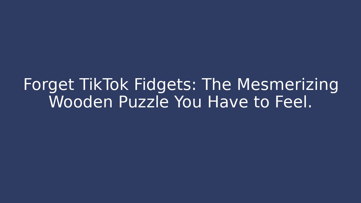 Forget TikTok Fidgets: The Mesmerizing Wooden Puzzle You Have to Feel.