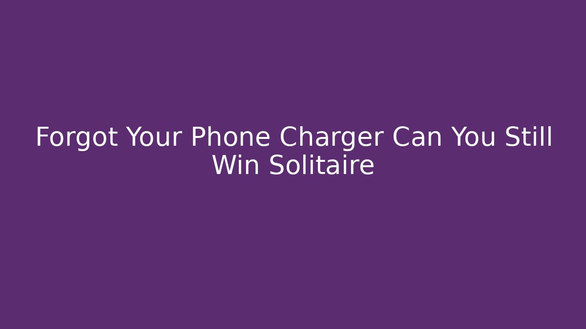 Forgot Your Phone Charger Can You Still Win Solitaire