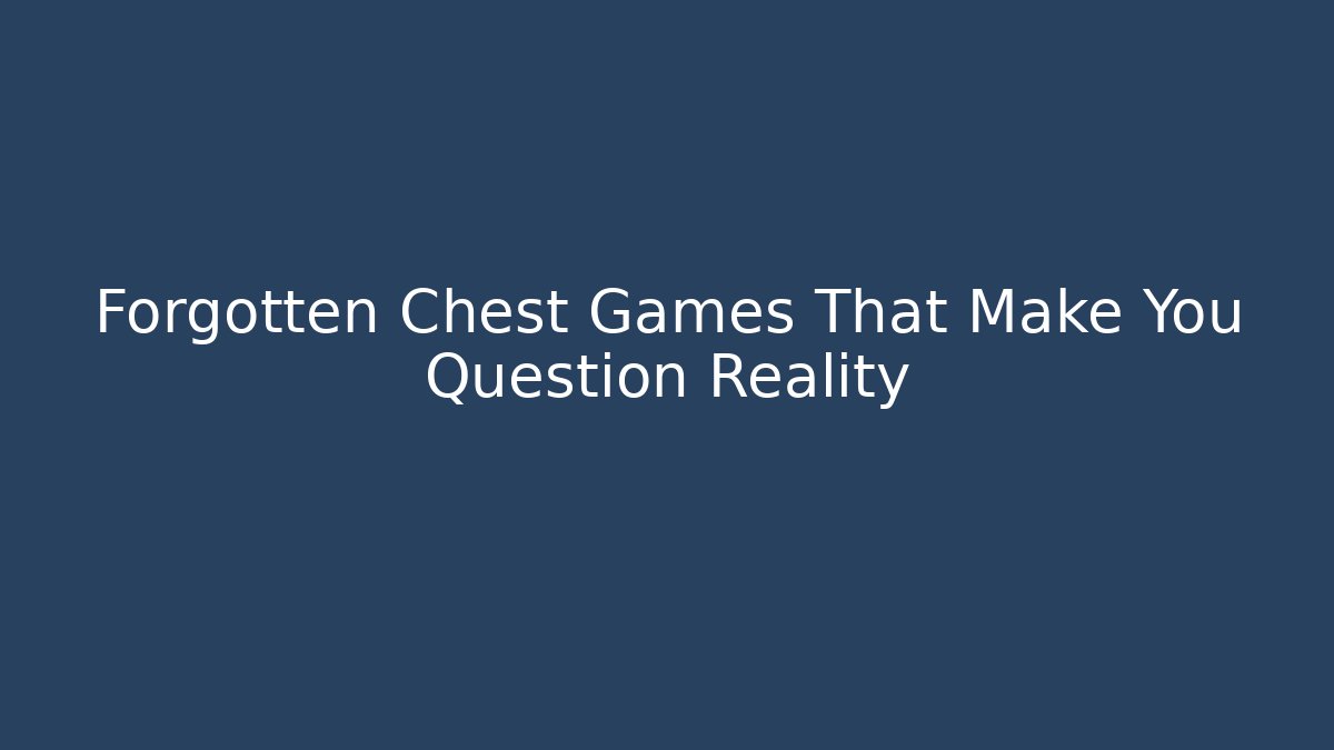 Forgotten Chest Games That Make You Question Reality - Smart Esu
