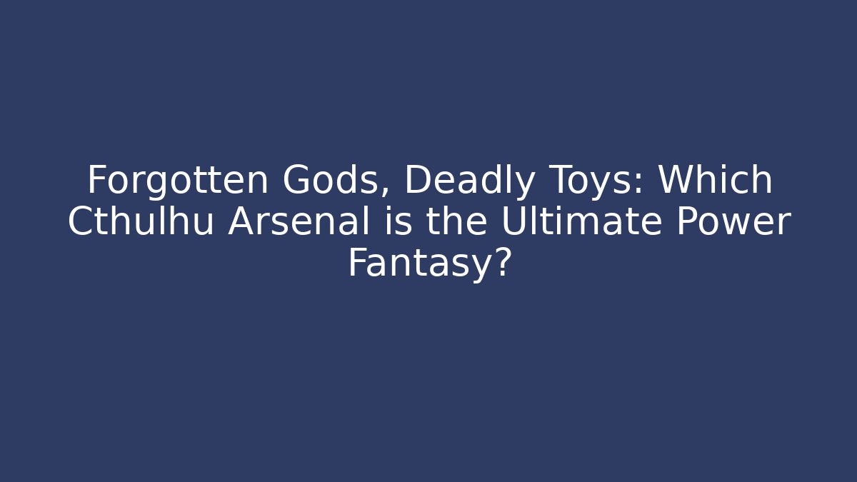Forgotten Gods, Deadly Toys: Which Cthulhu Arsenal is the Ultimate Power Fantasy?
