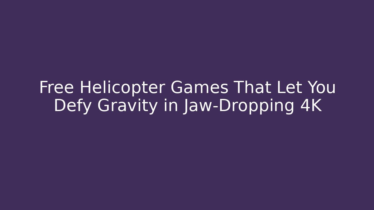 Free Helicopter Games That Let You Defy Gravity in Jaw-Dropping 4K
