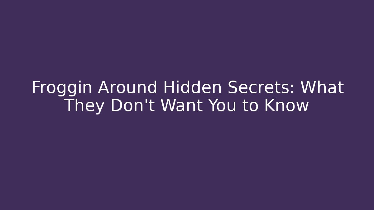Froggin Around Hidden Secrets: What They Don’t Want You to Know