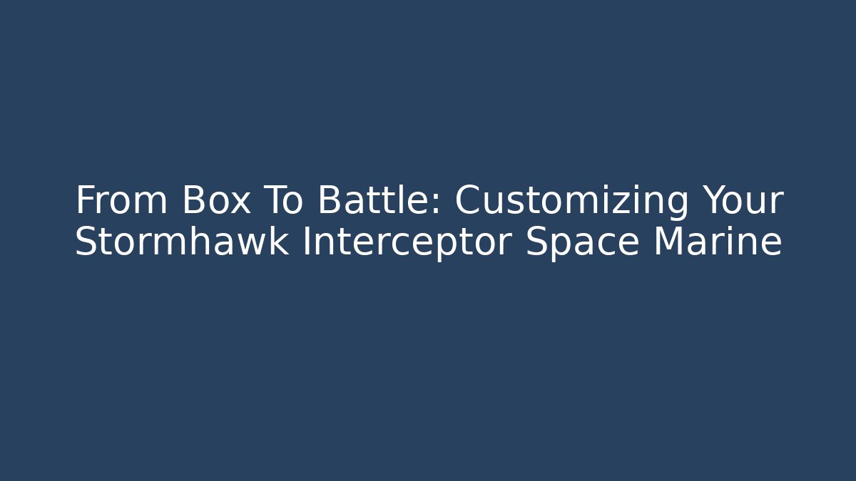 From Box To Battle: Customizing Your Stormhawk Interceptor Space Marine