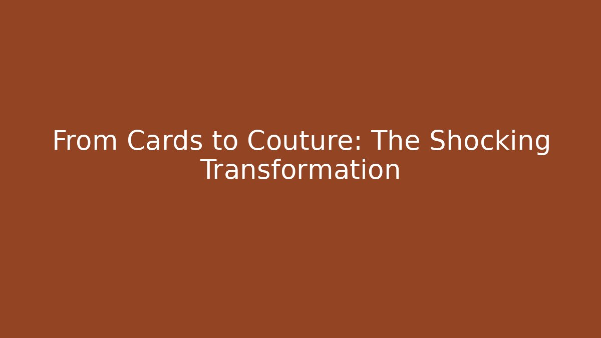 From Cards to Couture: The Shocking Transformation