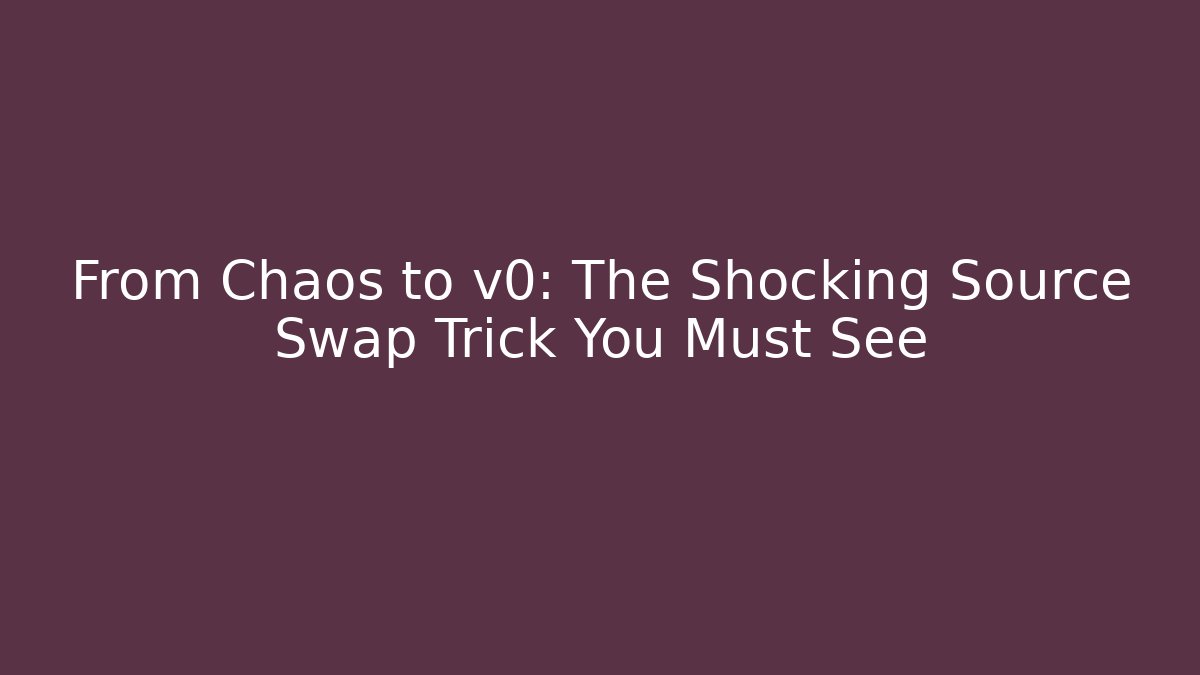 From Chaos to v0: The Shocking Source Swap Trick You Must See