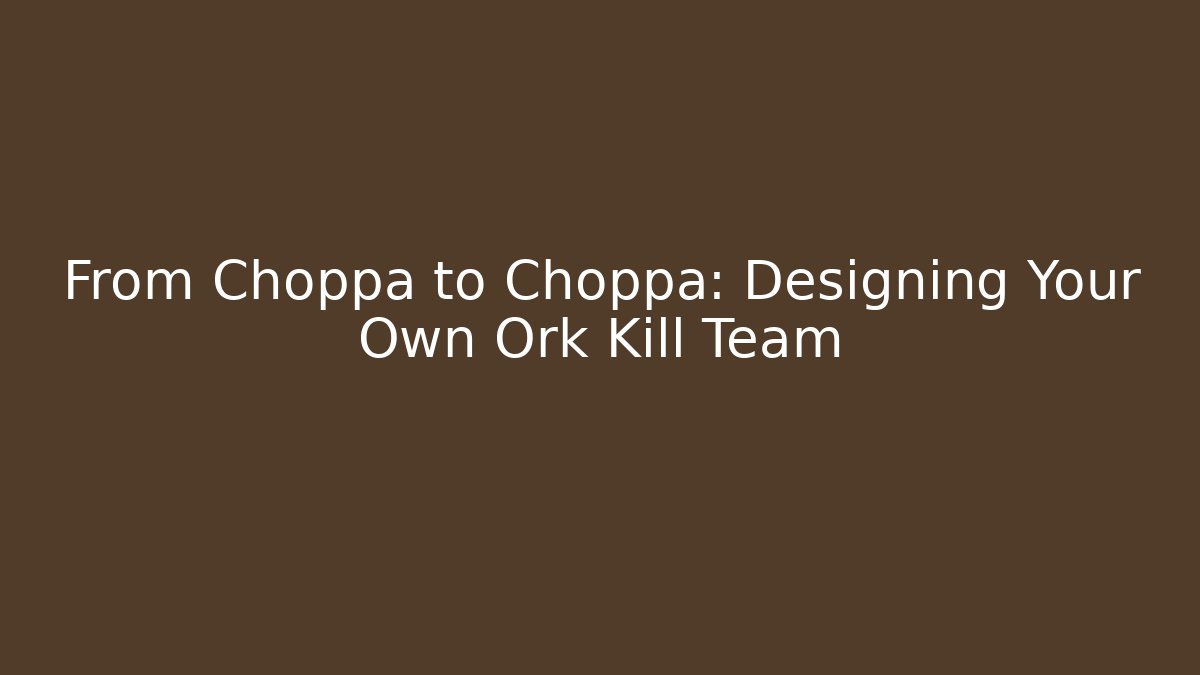 From Choppa to Choppa: Designing Your Own Ork Kill Team