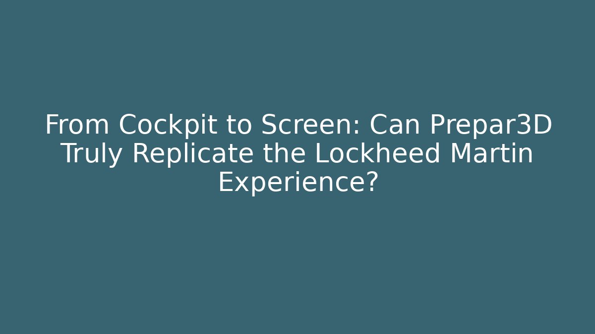 From Cockpit to Screen: Can Prepar3D Truly Replicate the Lockheed Martin Experience?