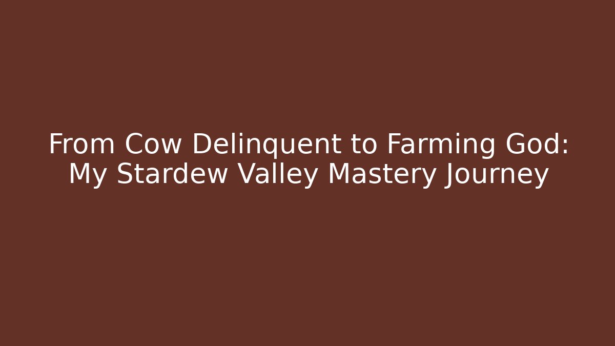 From Cow Delinquent to Farming God: My Stardew Valley Mastery Journey