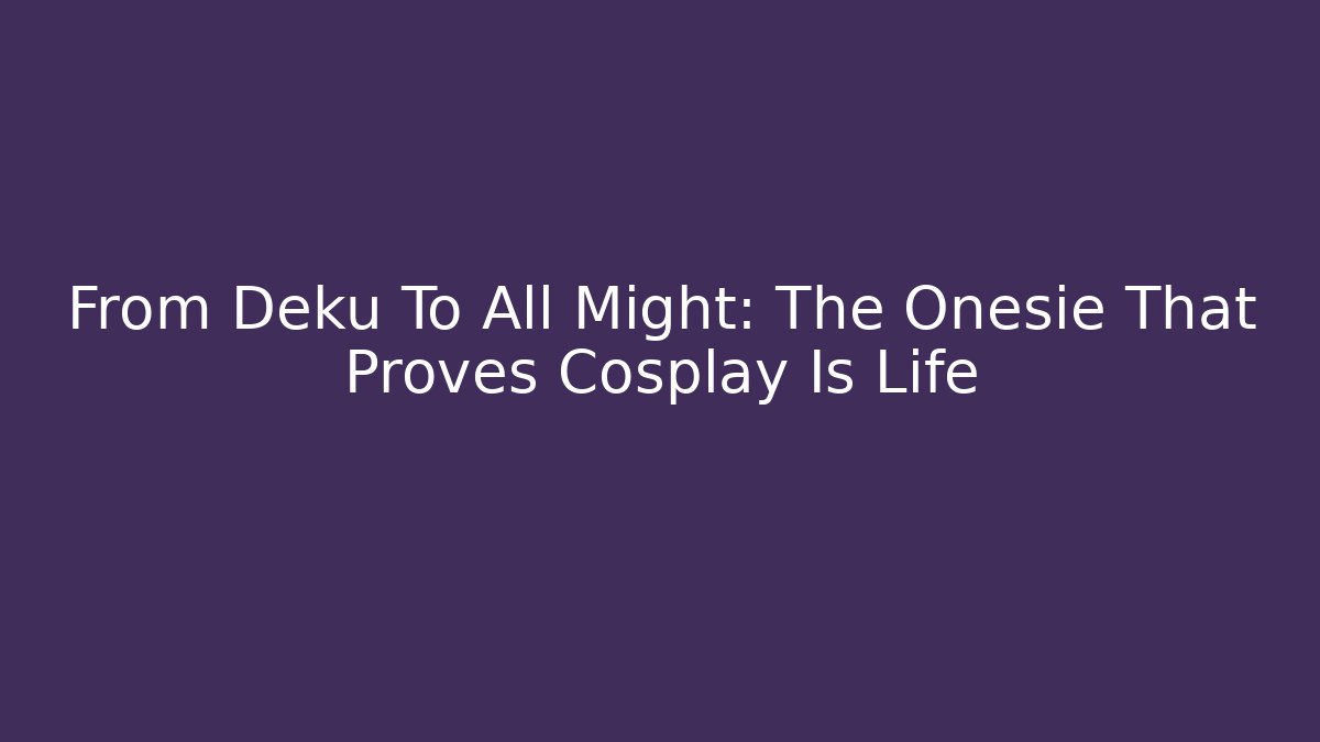 From Deku To All Might: The Onesie That Proves Cosplay Is Life