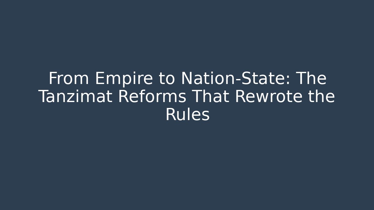 From Empire to Nation-State: The Tanzimat Reforms That Rewrote the Rules