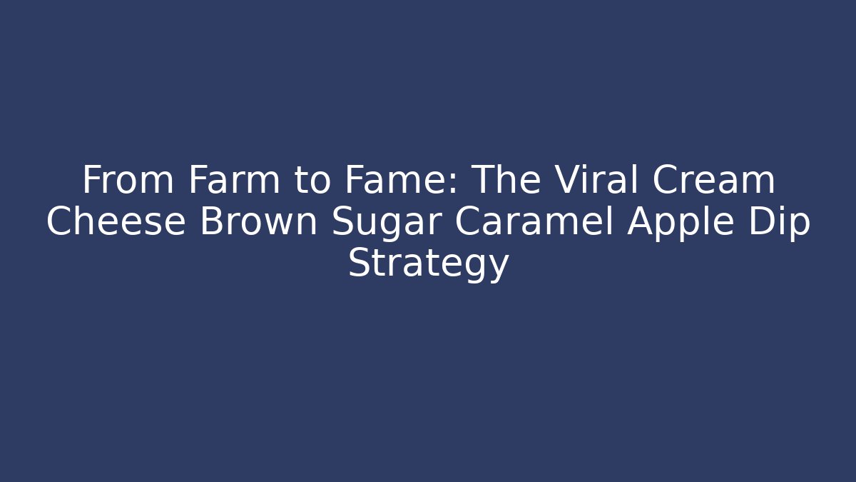 From Farm to Fame: The Viral Cream Cheese Brown Sugar Caramel Apple Dip Strategy