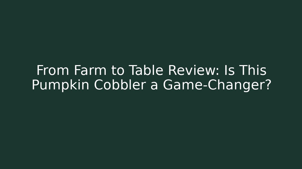 From Farm to Table Review: Is This Pumpkin Cobbler a Game-Changer?