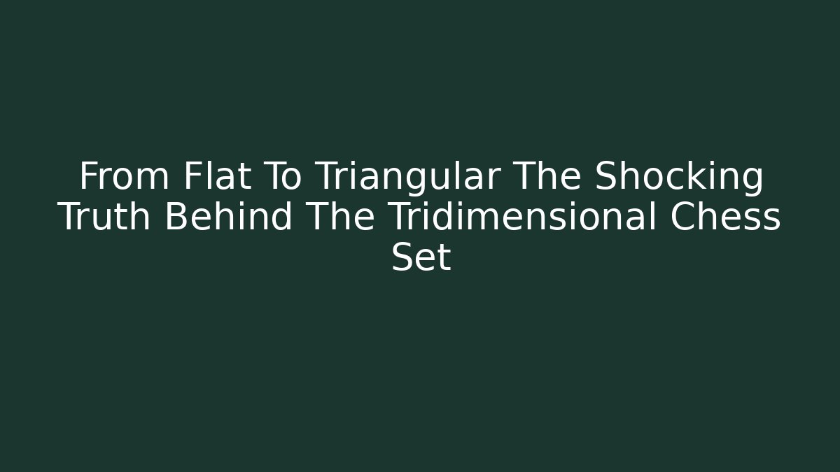 From Flat To Triangular The Shocking Truth Behind The Tridimensional Chess Set - Smart Esu
