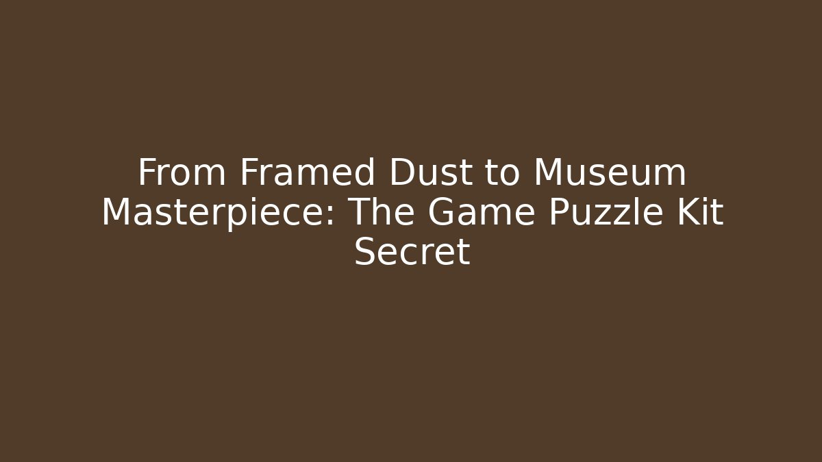 From Framed Dust to Museum Masterpiece: The Game Puzzle Kit Secret