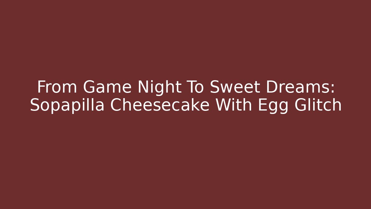 From Game Night To Sweet Dreams: Sopapilla Cheesecake With Egg Glitch