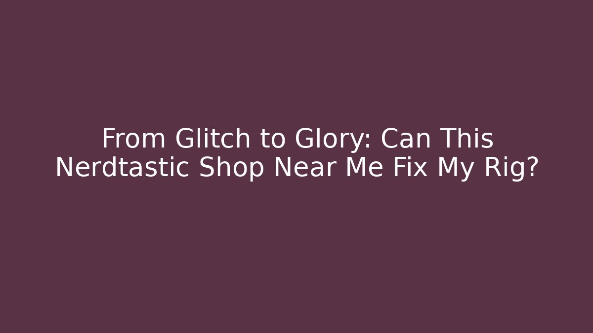 From Glitch to Glory: Can This Nerdtastic Shop Near Me Fix My Rig?