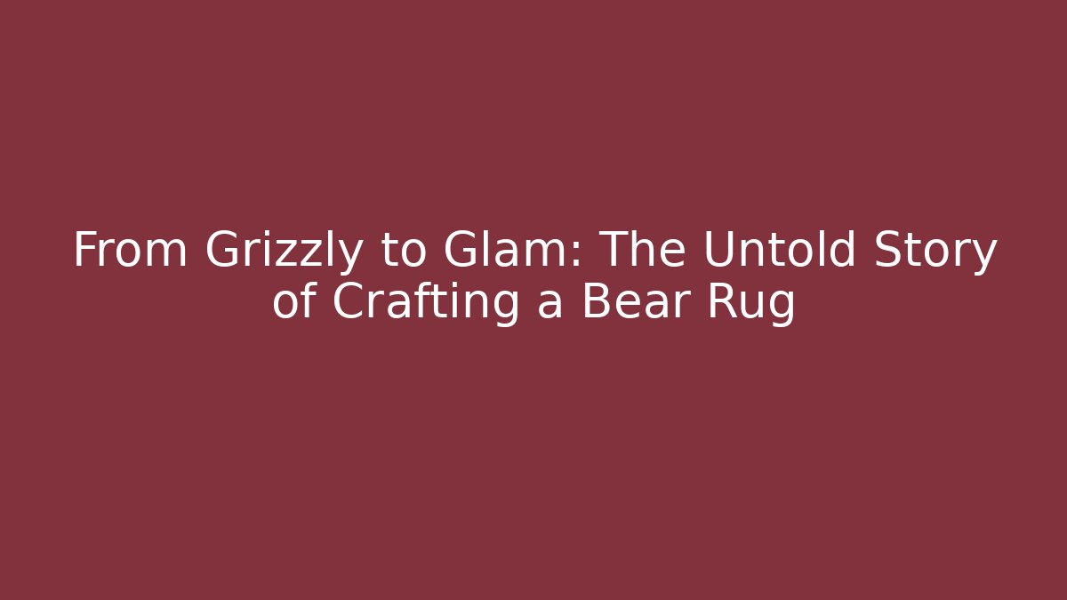 From Grizzly to Glam: The Untold Story of Crafting a Bear Rug