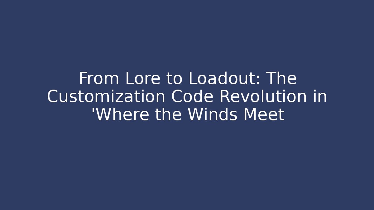 From Lore to Loadout: The Customization Code Revolution in 'Where the Winds Meet