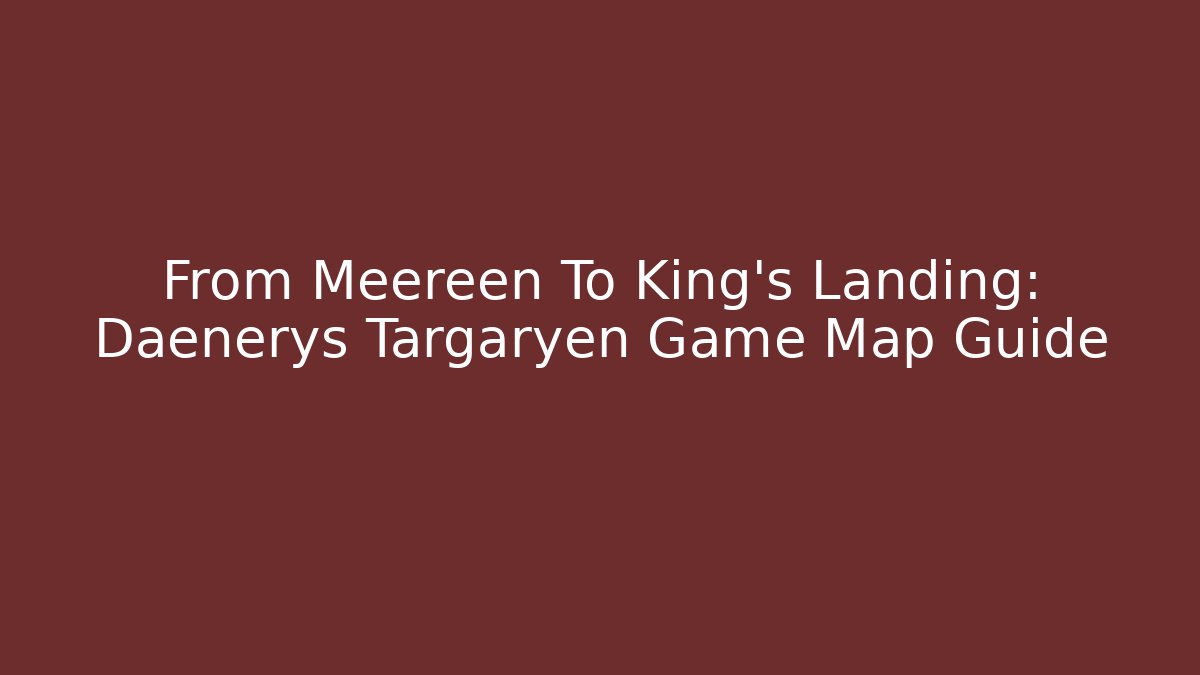 From Meereen To King's Landing: Daenerys Targaryen Game Map Guide