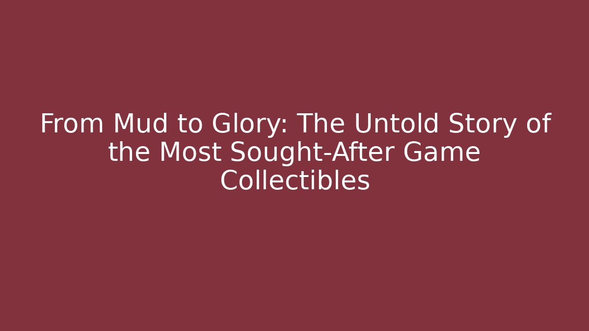 From Mud to Glory: The Untold Story of the Most Sought-After Game Collectibles