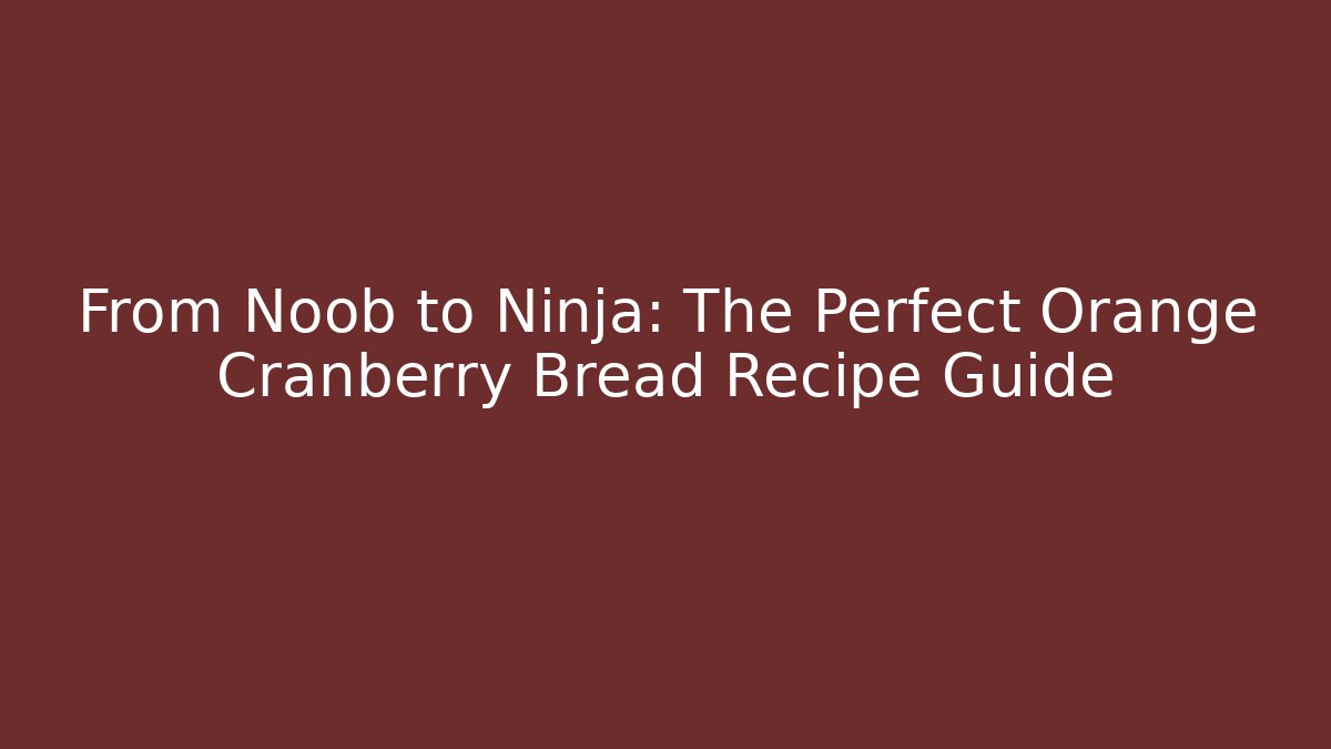 From Noob to Ninja: The Perfect Orange Cranberry Bread Recipe Guide