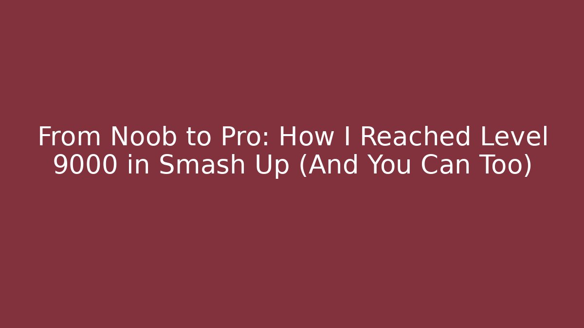 From Noob to Pro: How I Reached Level 9000 in Smash Up (And You Can Too)